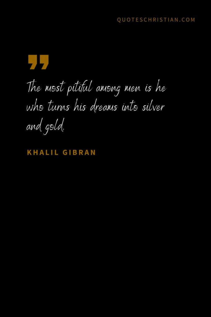 Khalil Gibran Quotes (69): The most pitiful among men is he who turns his dreams into silver and gold.