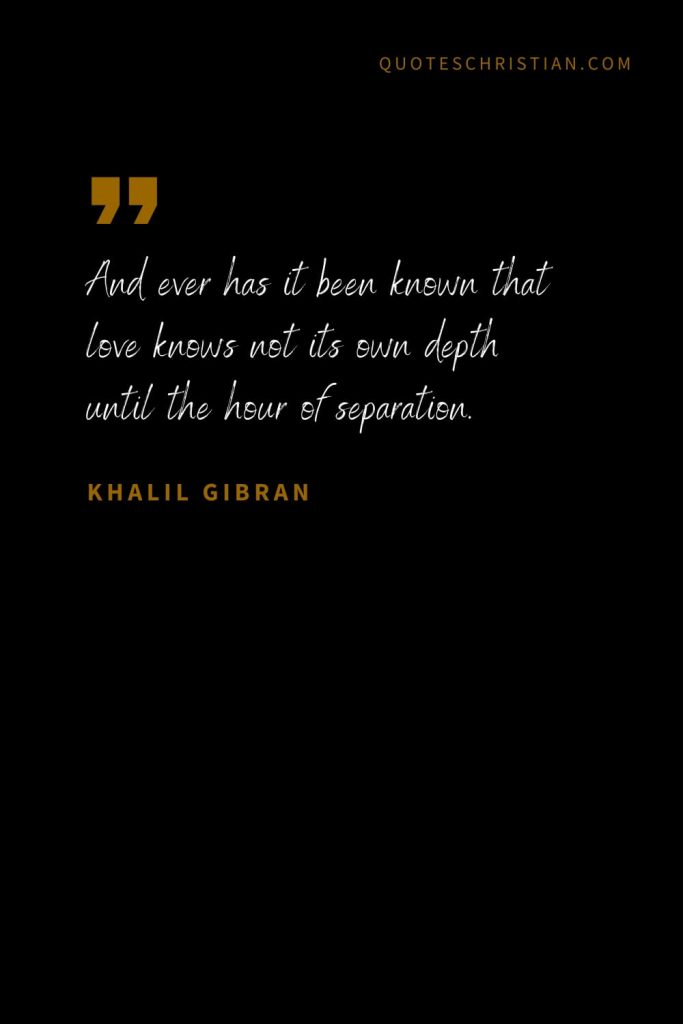 Khalil Gibran Quotes (7): And ever has it been known that love knows not its own depth until the hour of separation.