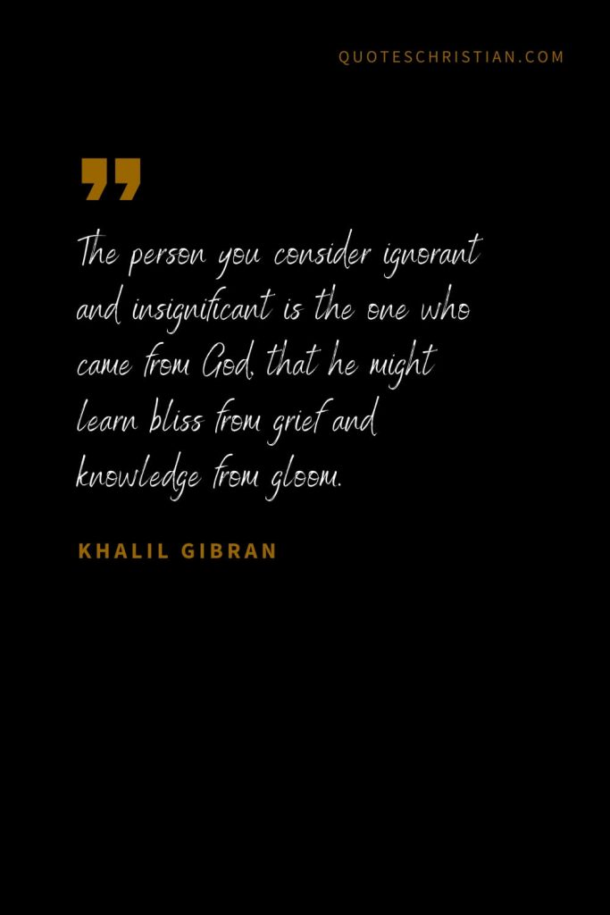 Khalil Gibran Quotes (71): The person you consider ignorant and insignificant is the one who came from God, that he might learn bliss from grief and knowledge from gloom.