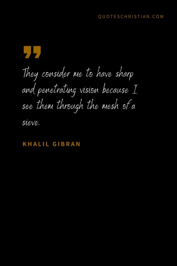 Khalil Gibran Quotes (74): They consider me to have sharp and penetrating vision because I see them through the mesh of a sieve.