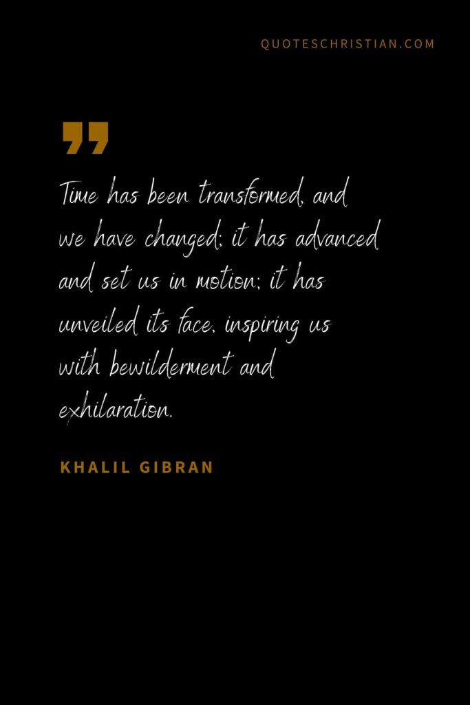 Khalil Gibran Quotes (75): Time has been transformed, and we have changed; it has advanced and set us in motion; it has unveiled its face, inspiring us with bewilderment and exhilaration.