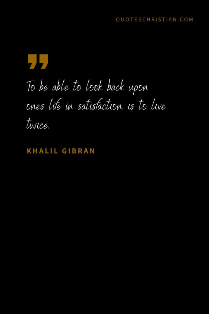 Khalil Gibran Quotes (76): To be able to look back upon ones life in satisfaction, is to live twice.