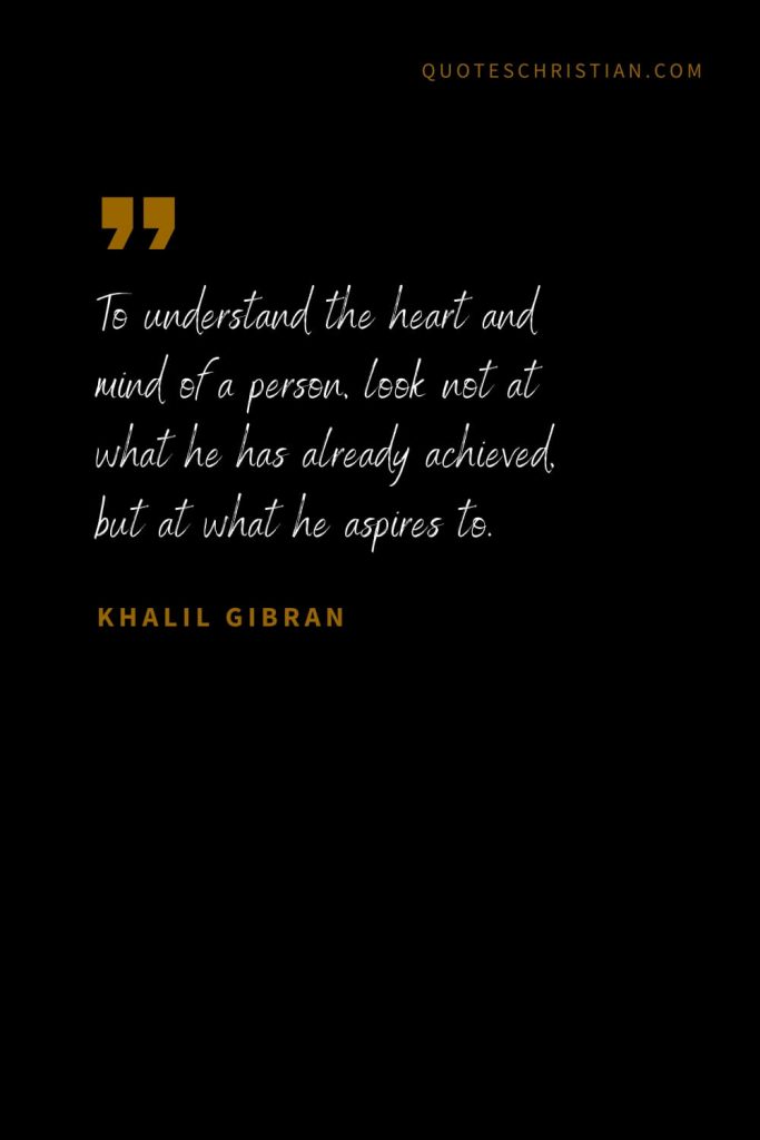 Khalil Gibran Quotes (77): To understand the heart and mind of a person, look not at what he has already achieved, but at what he aspires to.