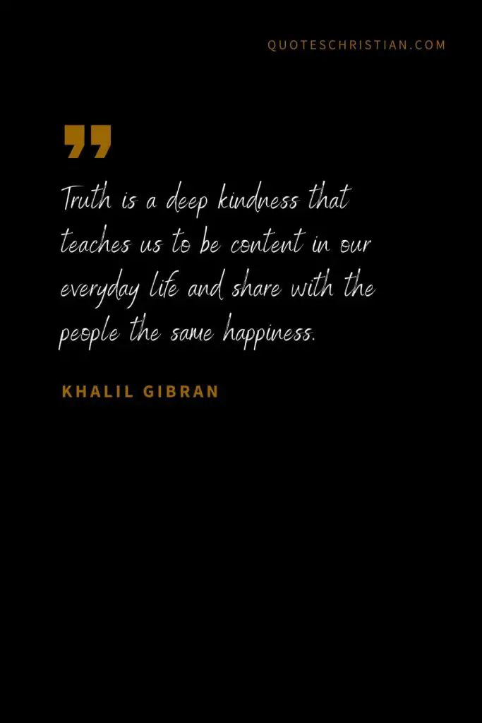 Khalil Gibran Quotes (79): Truth is a deep kindness that teaches us to be content in our everyday life and share with the people the same happiness.