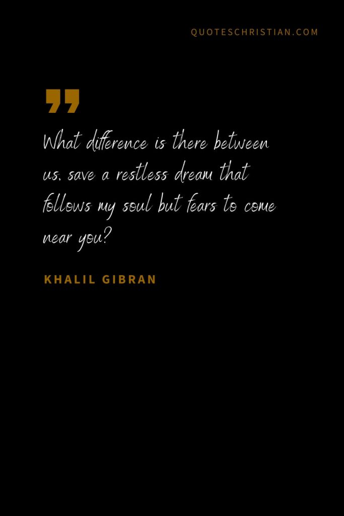 Khalil Gibran Quotes (81): What difference is there between us, save a restless dream that follows my soul but fears to come near you?