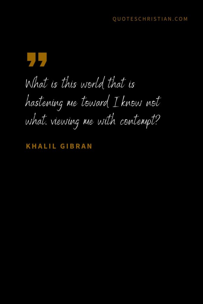 Khalil Gibran Quotes (82): What is this world that is hastening me toward I know not what, viewing me with contempt?