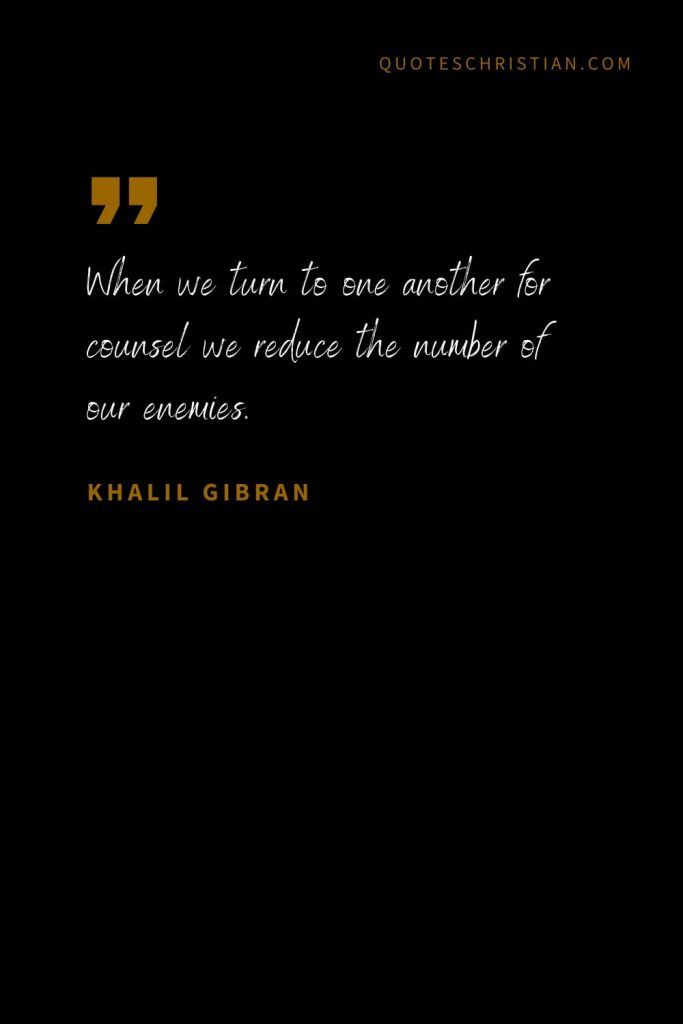 Khalil Gibran Quotes (84): When we turn to one another for counsel we reduce the number of our enemies.