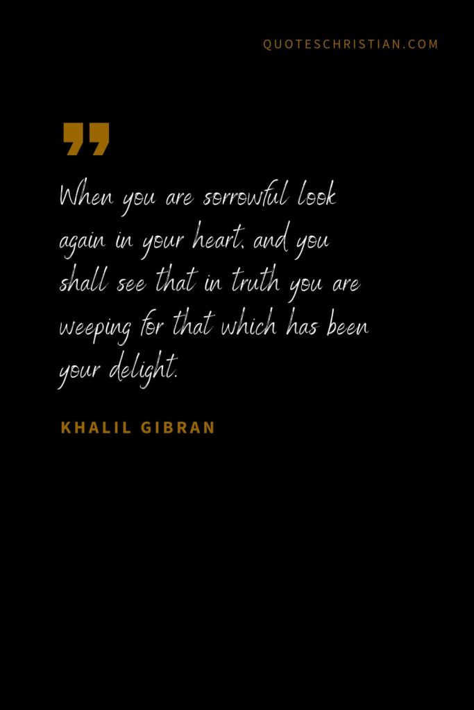 Khalil Gibran Quotes (86): When you are sorrowful look again in your heart, and you shall see that in truth you are weeping for that which has been your delight.