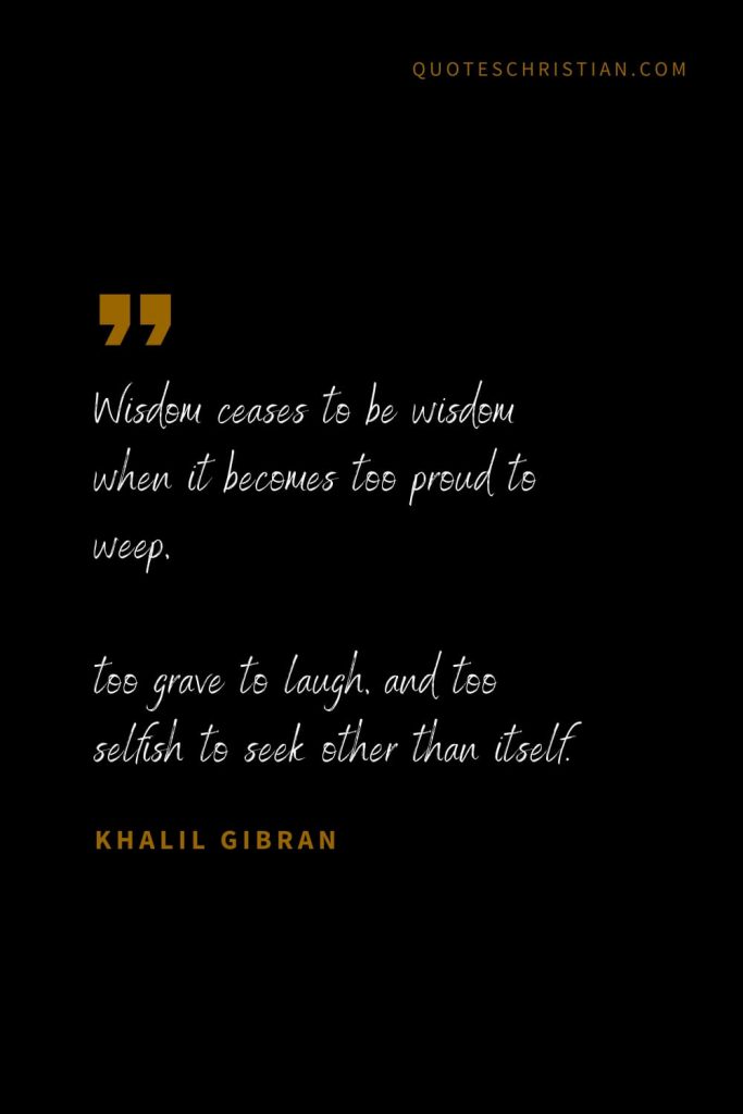Khalil Gibran Quotes (89): Wisdom ceases to be wisdom when it becomes too proud to weep, too grave to laugh, and too selfish to seek other than itself.