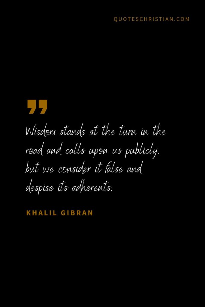 Khalil Gibran Quotes (90): Wisdom stands at the turn in the road and calls upon us publicly, but we consider it false and despise its adherents.