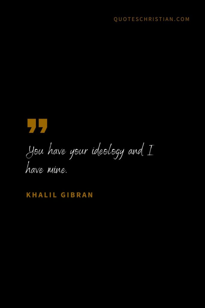 Khalil Gibran Quotes (97): You have your ideology and I have mine.