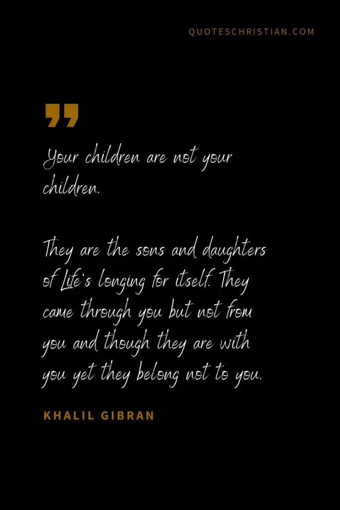 Khalil Gibran Quotes (99): Your children are not your children. They are the sons and daughters of Life’s longing for itself. They came through you but not from you and though they are with you yet they belong not to you.