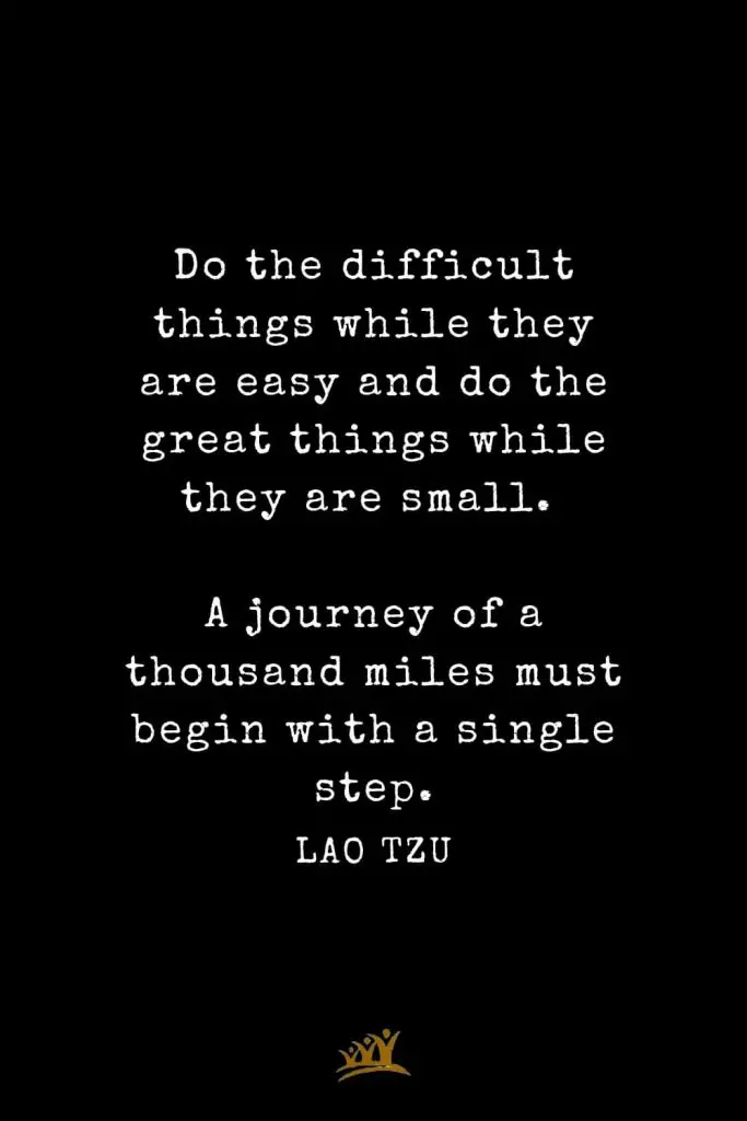 Lao Tzu Quotes (14): Do the difficult things while they are easy and do the great things while they are small. A journey of a thousand miles must begin with a single step.