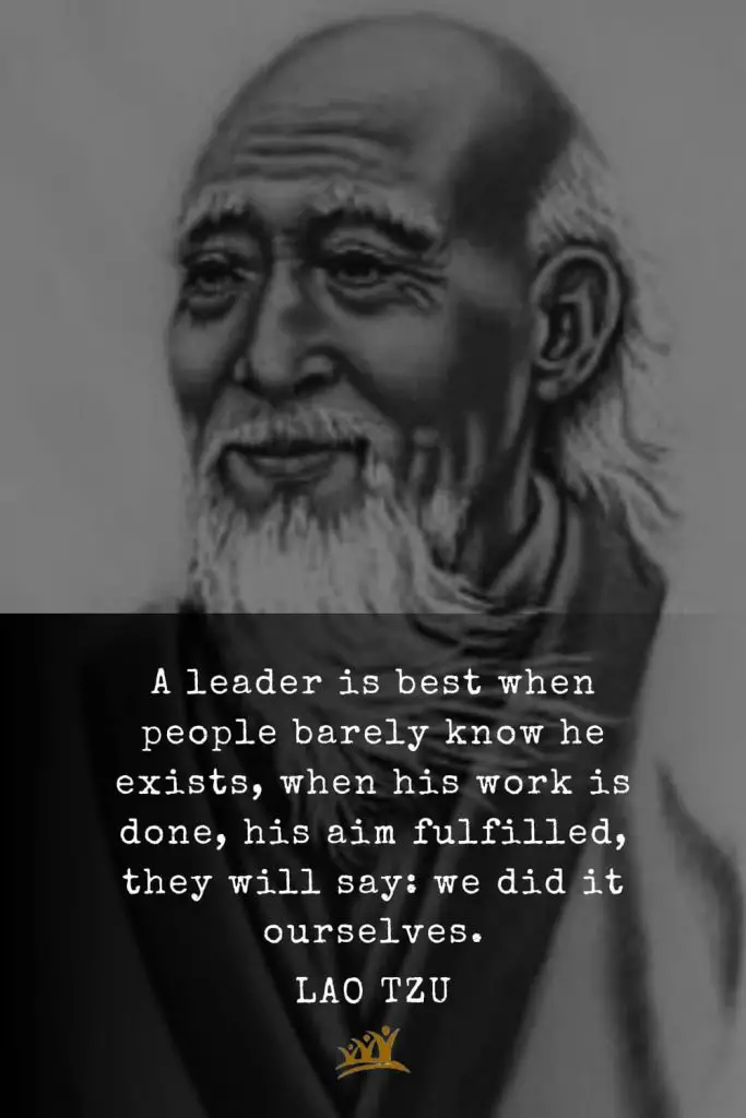 Lao Tzu Quotes (2): A leader is best when people barely know he exists, when his work is done, his aim fulfilled, they will say: we did it ourselves.