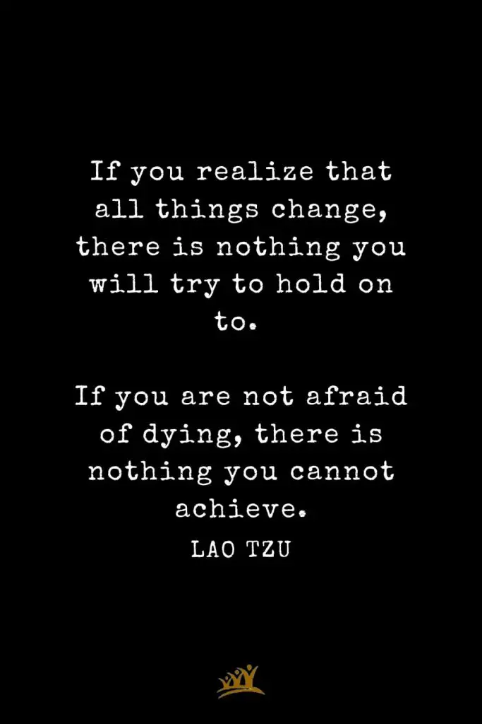 Lao Tzu Quotes (38): If you realize that all things change, there is nothing you will try to hold on to. If you are not afraid of dying, there is nothing you cannot achieve.
