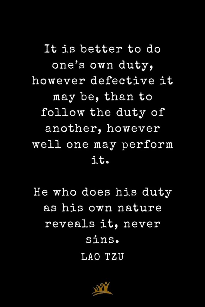 Lao Tzu Quotes (42): It is better to do one’s own duty, however defective it may be, than to follow the duty of another, however well one may perform it. He who does his duty as his own nature reveals it, never sins.