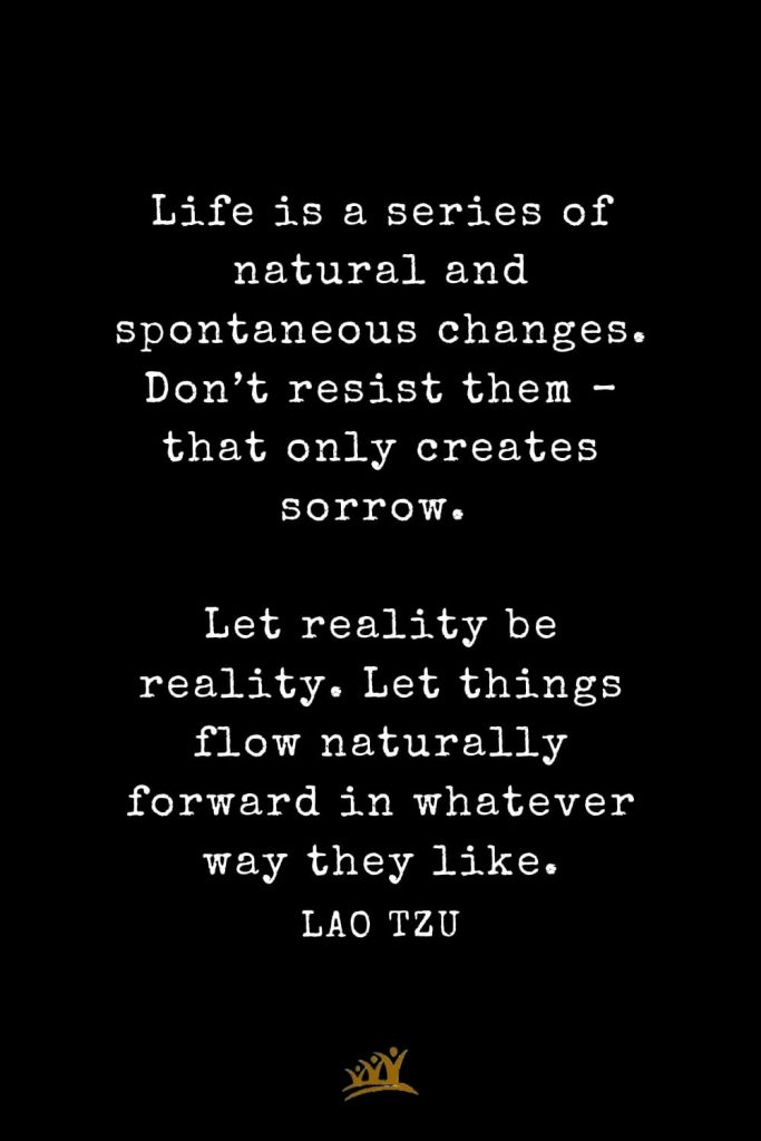 Lao Tzu Quotes (46): Life is a series of natural and spontaneous changes. Don’t resist them – that only creates sorrow. Let reality be reality. Let things flow naturally forward in whatever way they like.