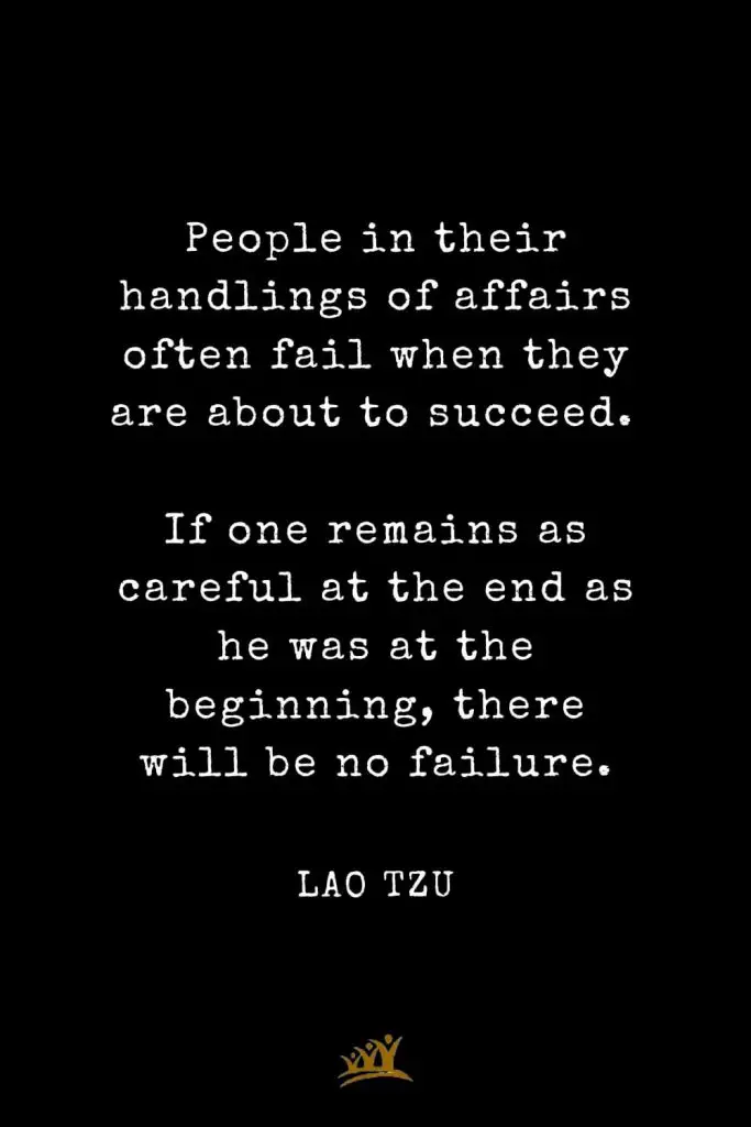 Lao Tzu Quotes (58): People in their handlings of affairs often fail when they are about to succeed. If one remains as careful at the end as he was at the beginning, there will be no failure.