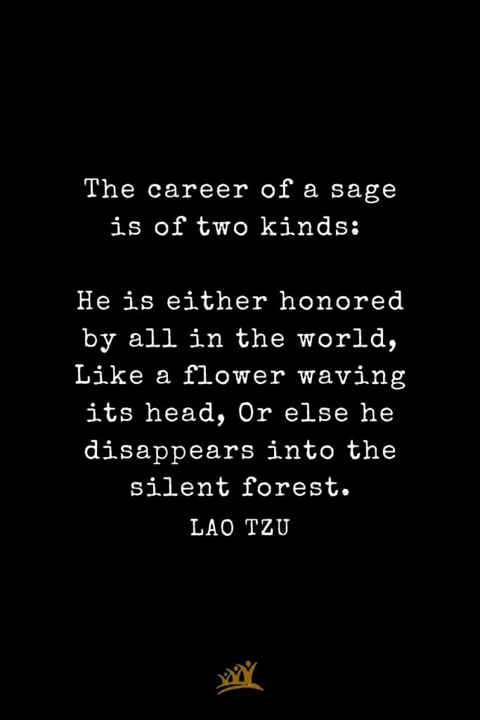 Lao Tzu Quotes (62): The career of a sage is of two kinds: He is either honored by all in the world, Like a flower waving its head, Or else he disappears into the silent forest.