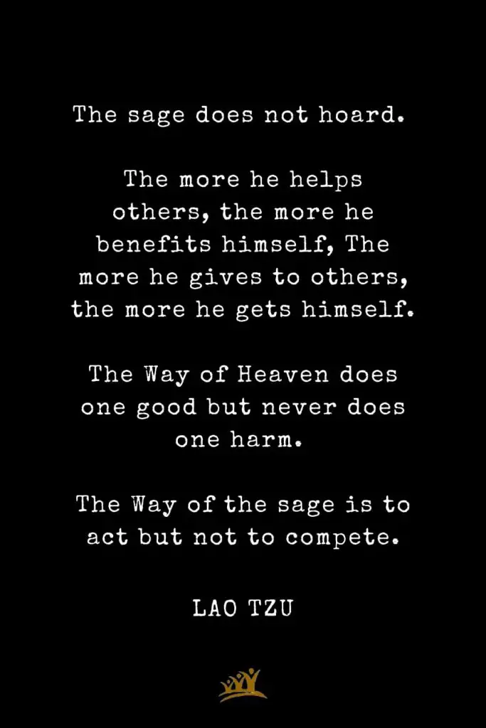 Lao Tzu Quotes (69): The sage does not hoard. The more he helps others, the more he benefits himself, The more he gives to others, the more he gets himself. The Way of Heaven does one good but never does one harm. The Way of the sage is to act but not to compete.