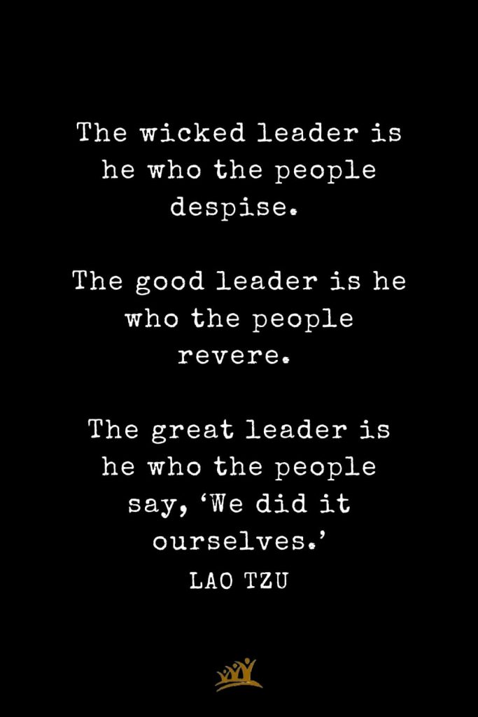 Lao Tzu Quotes (71): The wicked leader is he who the people despise. The good leader is he who the people revere. The great leader is he who the people say, ‘We did it ourselves.’