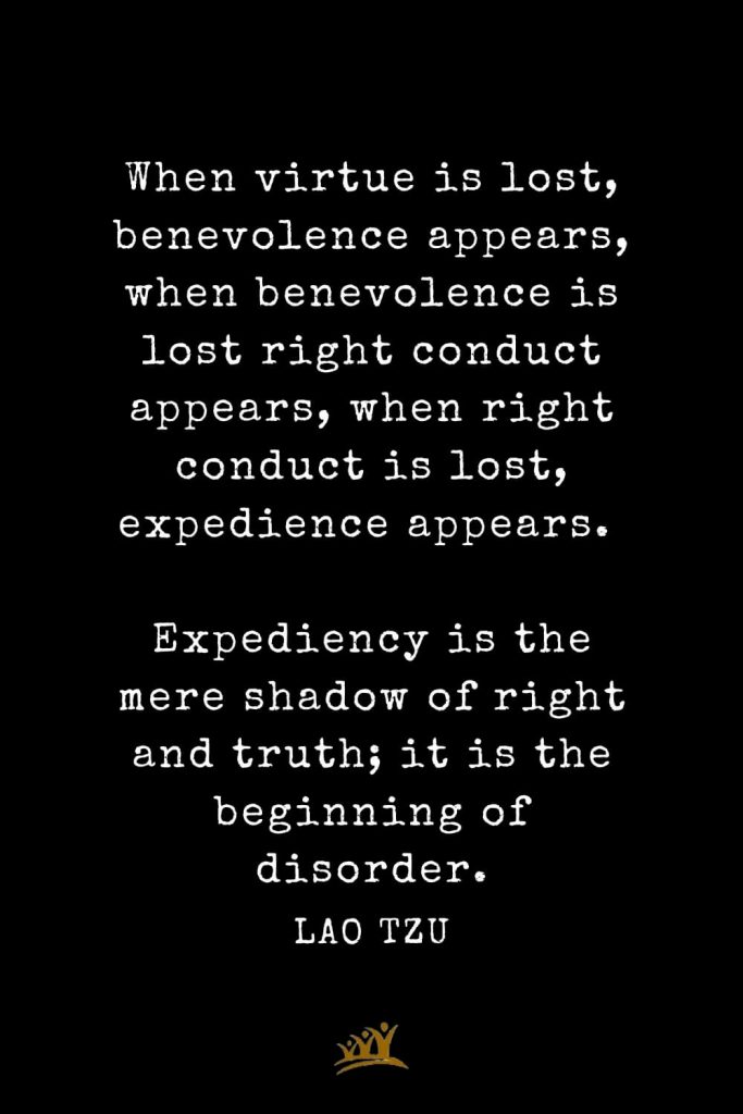 Lao Tzu Quotes (87): When virtue is lost, benevolence appears, when benevolence is lost right conduct appears, when right conduct is lost, expedience appears. Expediency is the mere shadow of right and truth; it is the beginning of disorder.