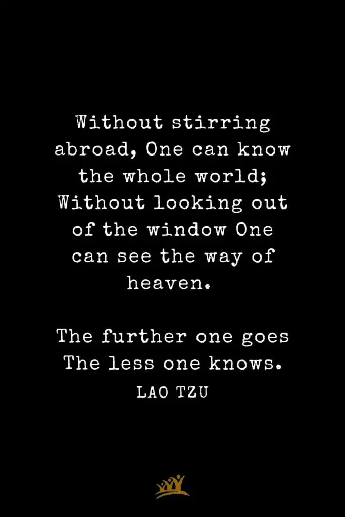 Lao Tzu Quotes (89): Without stirring abroad, One can know the whole world; Without looking out of the window One can see the way of heaven. The further one goes The less one knows.