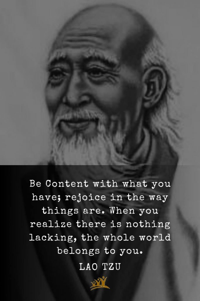 Lao Tzu Quotes (9): Be Content with what you have; rejoice in the way things are. When you realize there is nothing lacking, the whole world belongs to you.