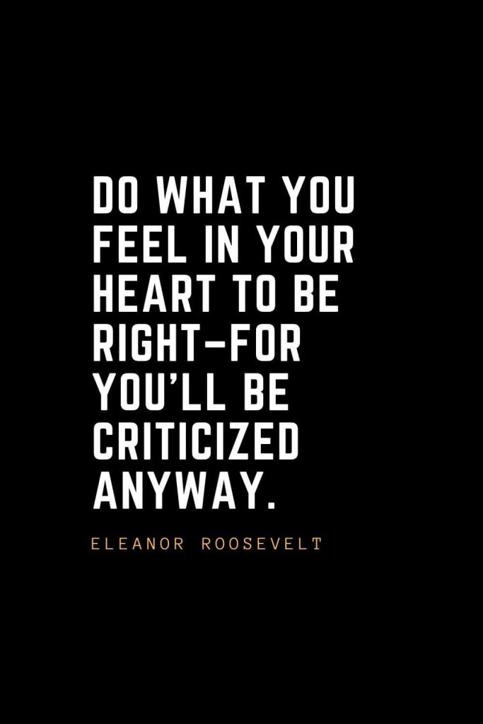 Leadership Quotes (49): Do what you feel in your heart to be right–for you’ll be criticized anyway. — Eleanor Roosevelt