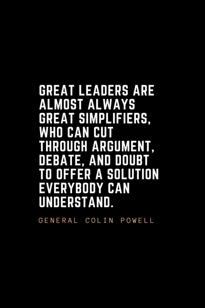 Leadership Quotes (53): Great leaders are almost always great simplifiers, who can cut through argument, debate, and doubt to offer a solution everybody can understand. — General Colin Powell