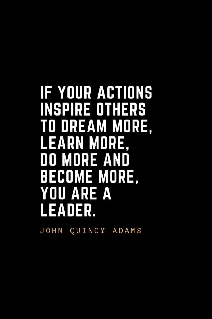 Leadership Quotes (61): If your actions inspire others to dream more, learn more, do more and become more, you are a leader. — John Quincy Adams