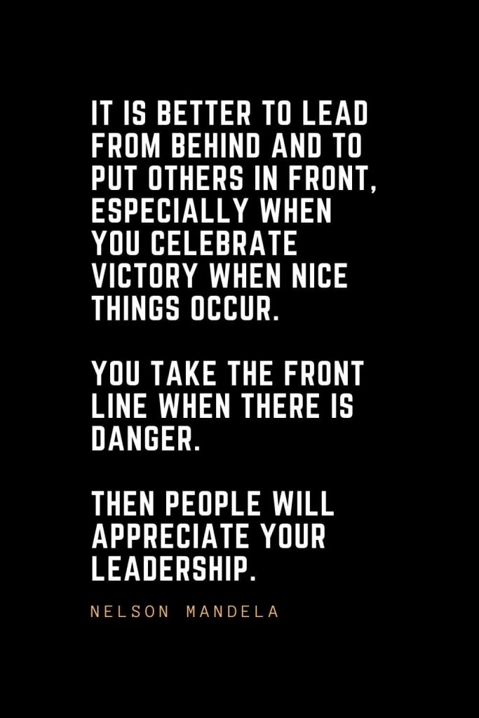 Leadership Quotes (64): It is better to lead from behind and to put others in front, especially when you celebrate victory when nice things occur. You take the front line when there is danger. Then people will appreciate your leadership. — Nelson Mandela