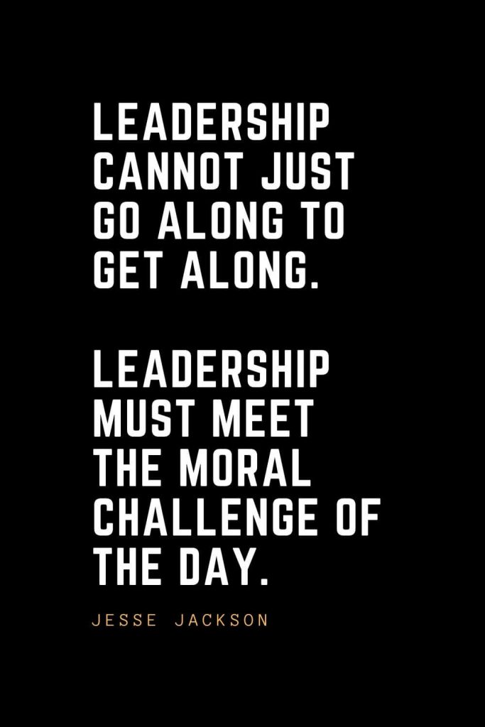 Leadership Quotes (69): Leadership cannot just go along to get along. Leadership must meet the moral challenge of the day. — Jesse Jackson