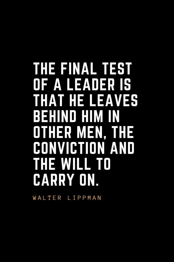 Leadership Quotes (82): The final test of a leader is that he leaves behind him in other men, the conviction and the will to carry on. —Walter Lippman