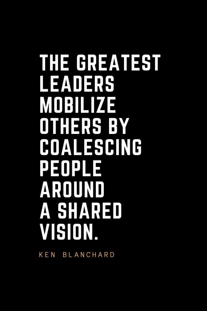 Leadership Quotes (83): The greatest leaders mobilize others by coalescing people around a shared vision. — Ken Blanchard