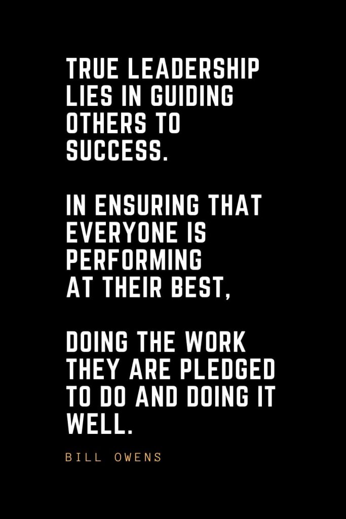 Leadership Quotes (87): True leadership lies in guiding others to success. In ensuring that everyone is performing at their best, doing the work they are pledged to do and doing it well. — Bill Owens