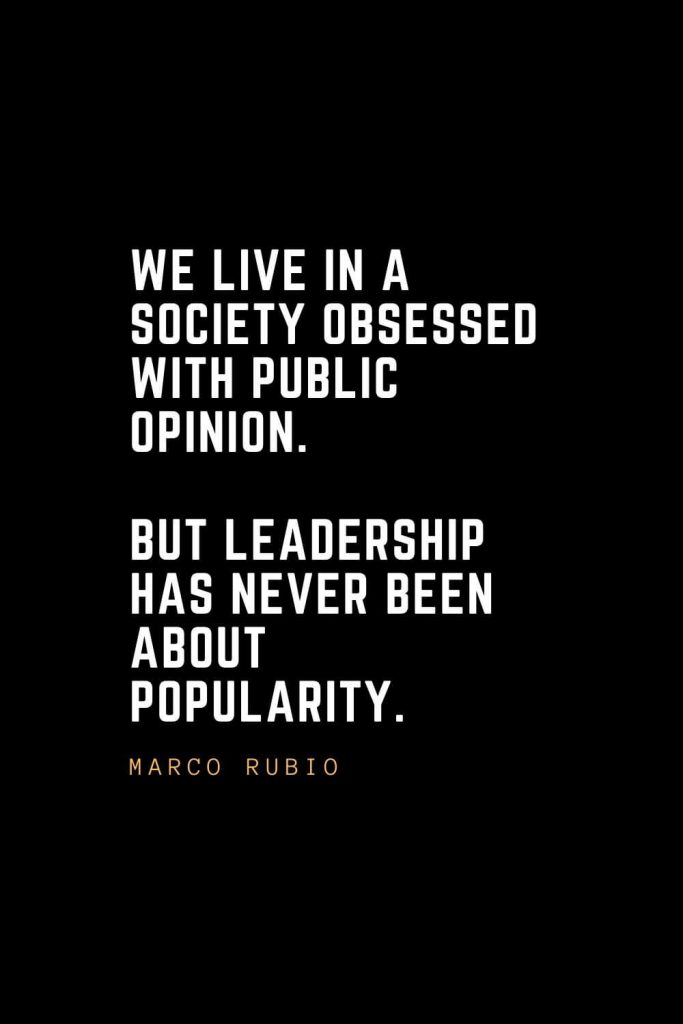 Leadership Quotes (88): We live in a society obsessed with public opinion. But leadership has never been about popularity. — Marco Rubio