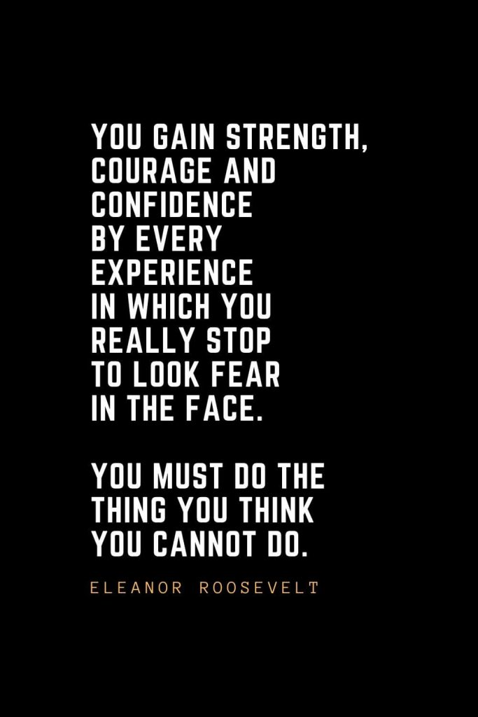 Leadership Quotes (90): You gain strength, courage and confidence by every experience in which you really stop to look fear in the face. You must do the thing you think you cannot do. — Eleanor Roosevelt