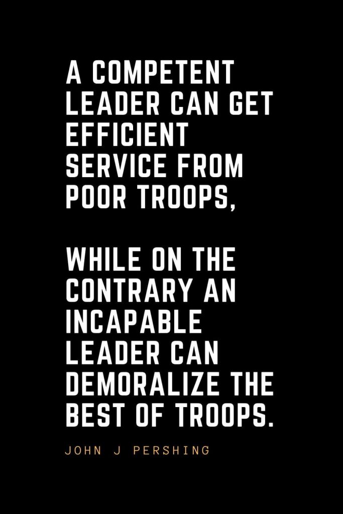 Leadership Quotes (91): A competent leader can get efficient service from poor troops, while on the contrary an incapable leader can demoralize the best of troops. — John J Pershing