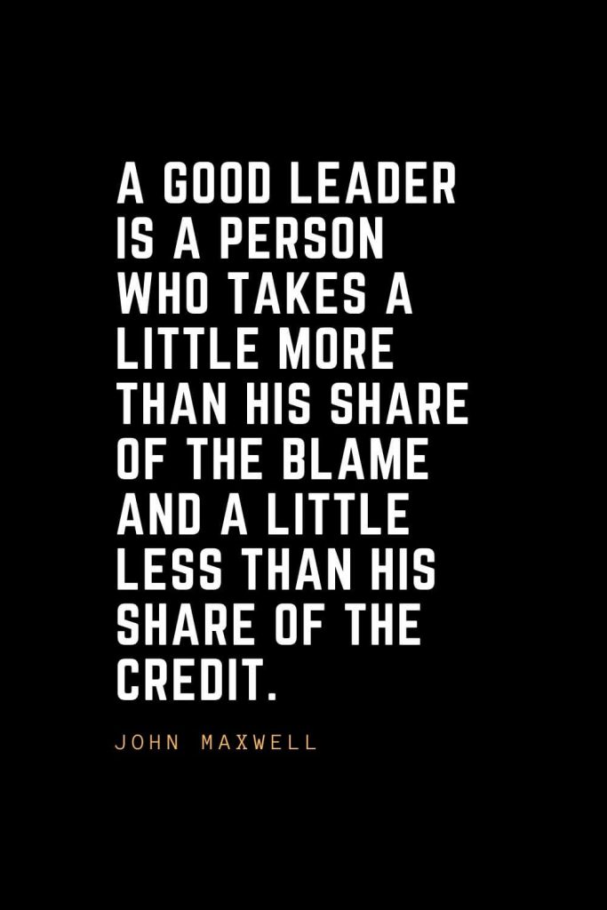 Leadership Quotes (92): A good leader is a person who takes a little more than his share of the blame and a little less than his share of the credit. — John Maxwell