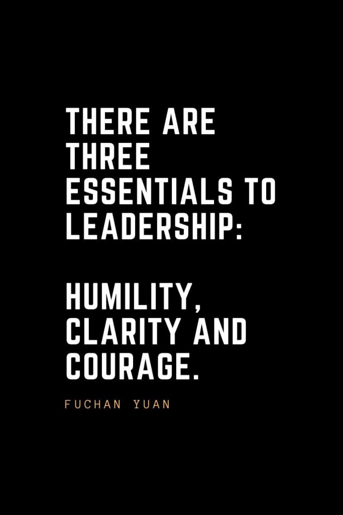 Leadership Quotes (93): There are three essentials to leadership: humility, clarity and courage. — Fuchan Yuan