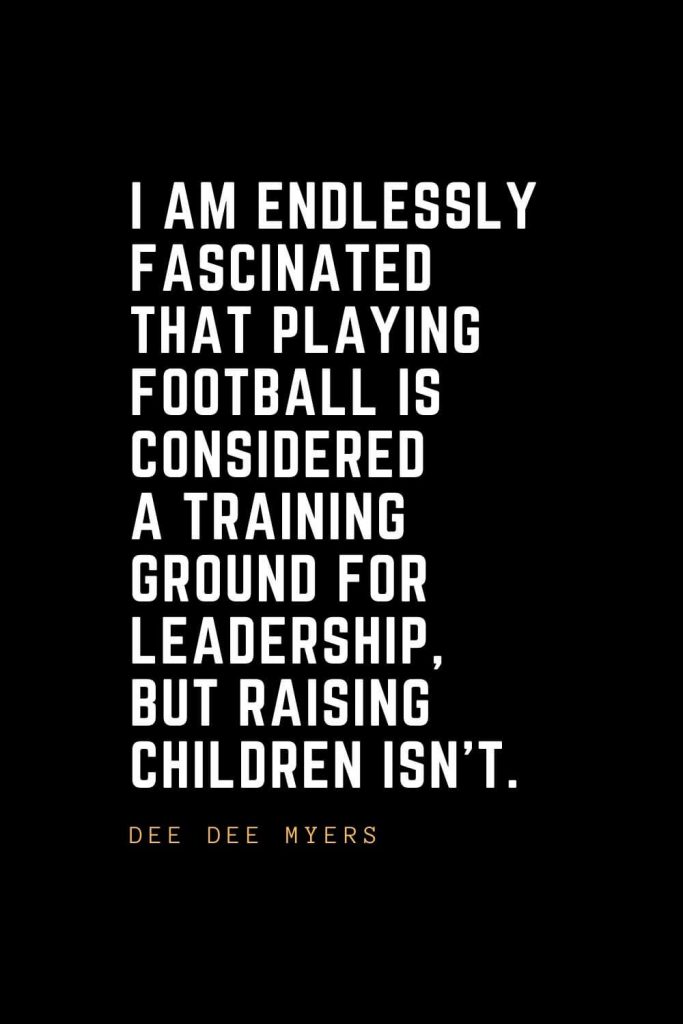 Leadership Quotes (94): I am endlessly fascinated that playing football is considered a training ground for leadership, but raising children isn't. — Dee Dee Myers