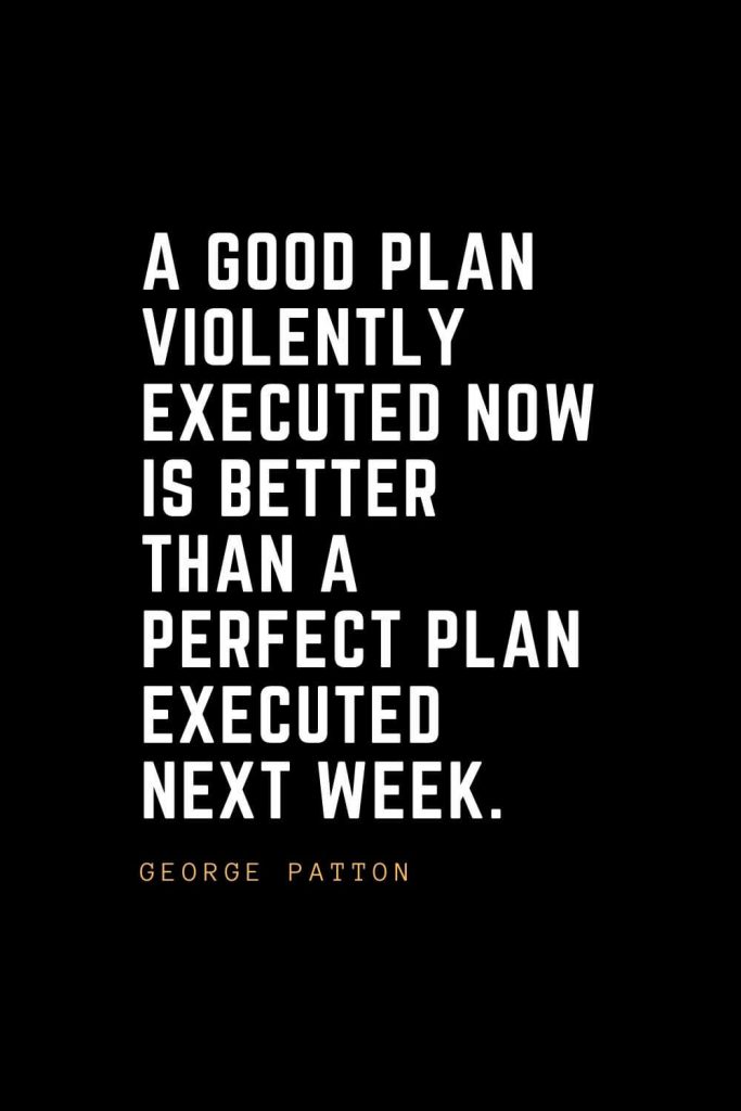 Leadership Quotes (97): A good plan violently executed now is better than a perfect plan executed next week. –George Patton