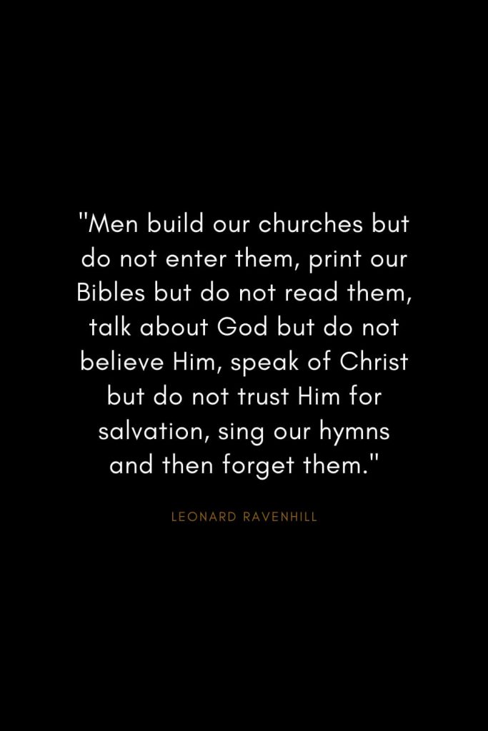 Leonard Ravenhill Quotes (6): "Men build our churches but do not enter them, print our Bibles but do not read them, talk about God but do not believe Him, speak of Christ but do not trust Him for salvation, sing our hymns and then forget them."