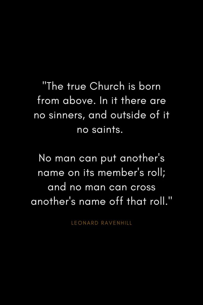 Leonard Ravenhill Quotes (7): "The true Church is born from above. In it there are no sinners, and outside of it no saints. No man can put another's name on its member's roll; and no man can cross another's name off that roll."