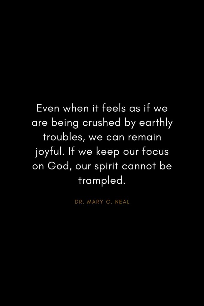 Mary C. Neal Quotes (15): Even when it feels as if we are being crushed by earthly troubles, we can remain joyful. If we keep our focus on God, our spirit cannot be trampled.