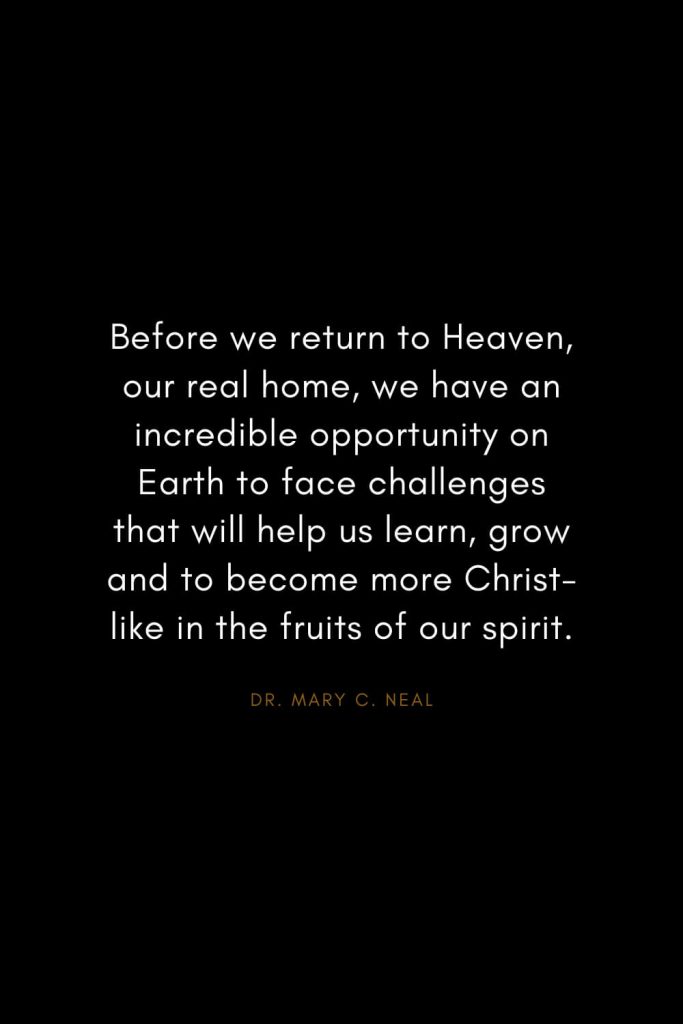 Mary C. Neal Quotes (6): Before we return to Heaven, our real home, we have an incredible opportunity on Earth to face challenges that will help us learn, grow and to become more Christ-like in the fruits of our spirit.