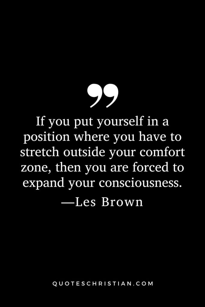 Motivational Les Brown Quotes (11): If you put yourself in a position where you have to stretch outside your comfort zone, then you are forced to expand your consciousness.