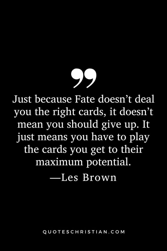 Motivational Les Brown Quotes (15): Just because Fate doesn’t deal you the right cards, it doesn’t mean you should give up. It just means you have to play the cards you get to their maximum potential.