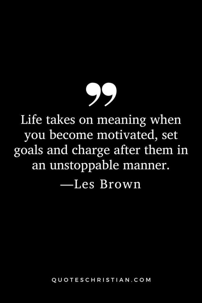 Motivational Les Brown Quotes (17): Life takes on meaning when you become motivated, set goals and charge after them in an unstoppable manner.